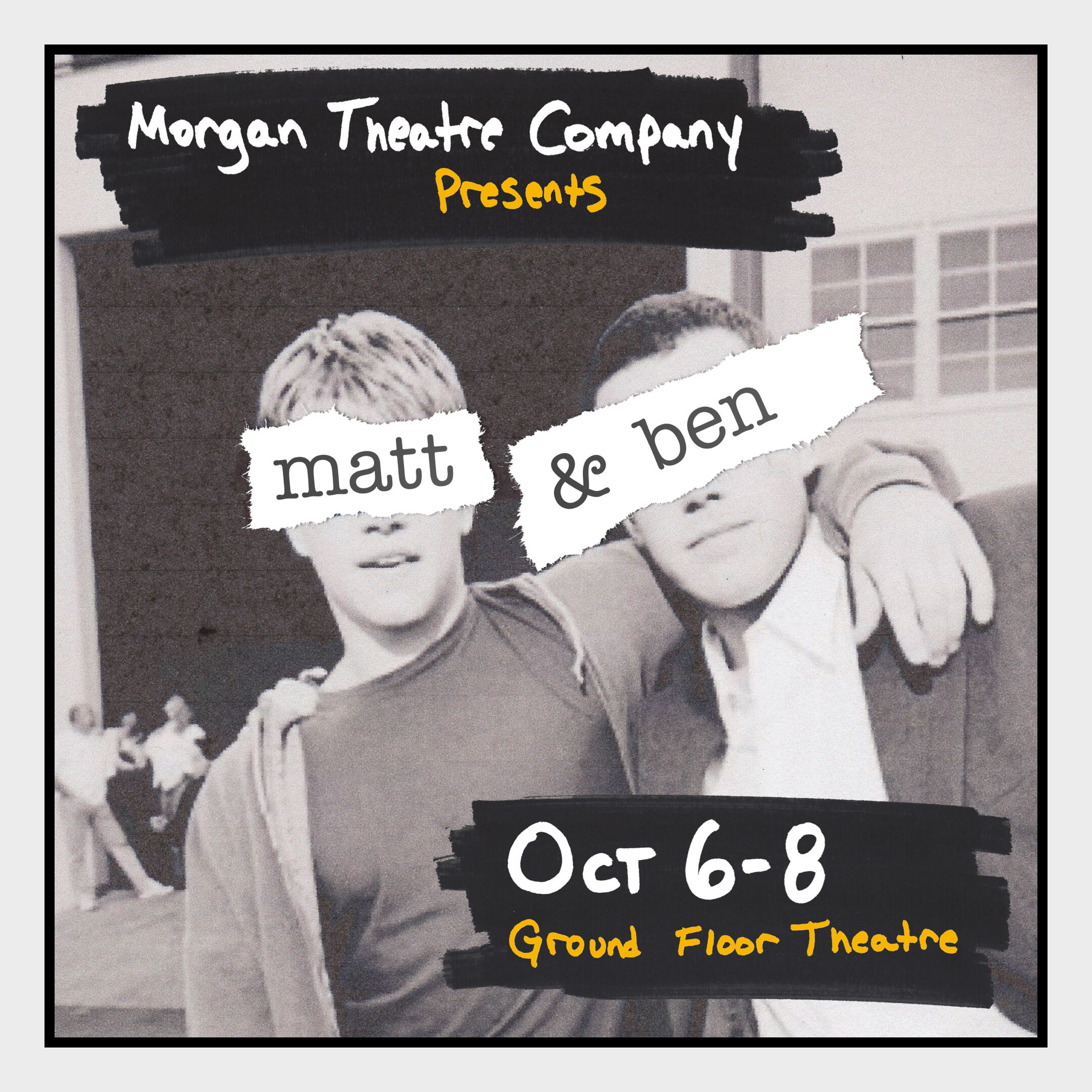 A photo of Matt Damon and Ben Affleck. They have torn pieces of paper layered over their eyes reading, "Matt & Ben." The show runs from October 6th through 8th at Ground Floor Theatre in Austin, TX. Presented by Morgan Theatre Company